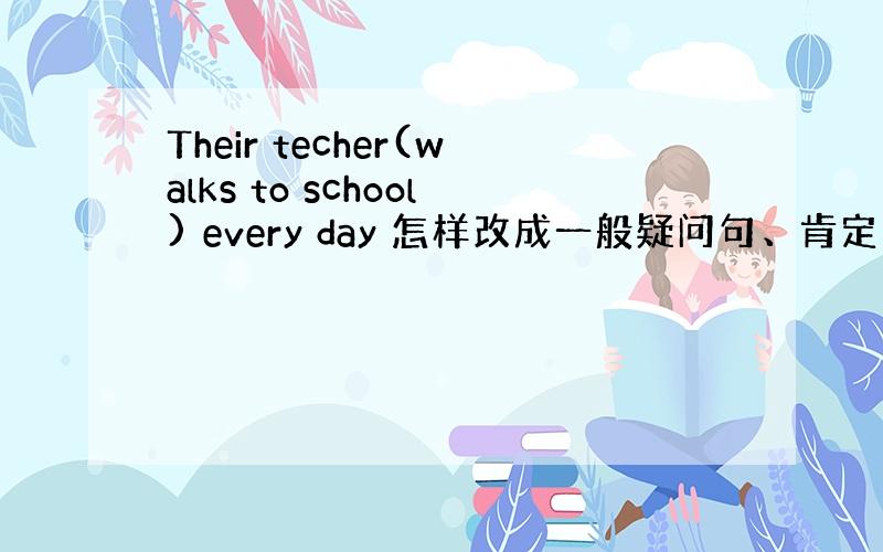 Their techer(walks to school) every day 怎样改成一般疑问句、肯定回答.