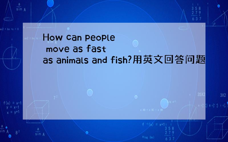 How can people move as fast as animals and fish?用英文回答问题