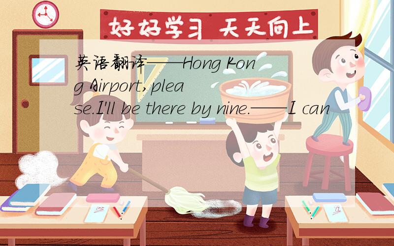 英语翻译——Hong Kong Airport,please.I'll be there by nine.——I can