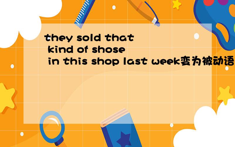 they sold that kind of shose in this shop last week变为被动语态!