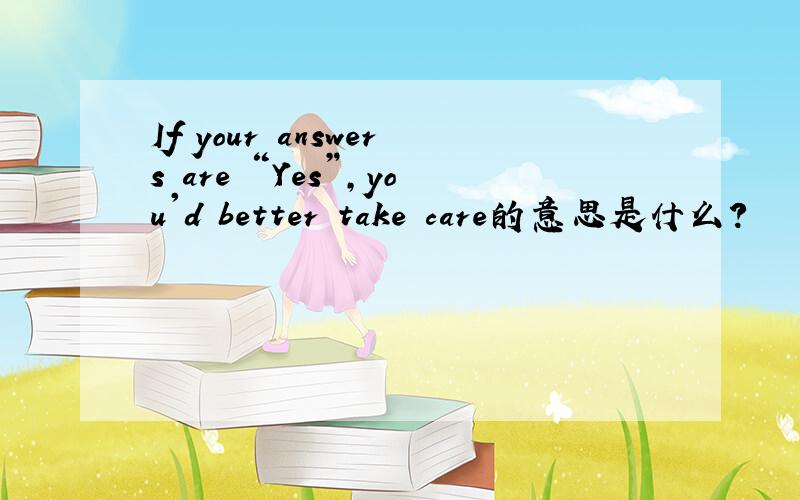 If your answers are “Yes”,you'd better take care的意思是什么?