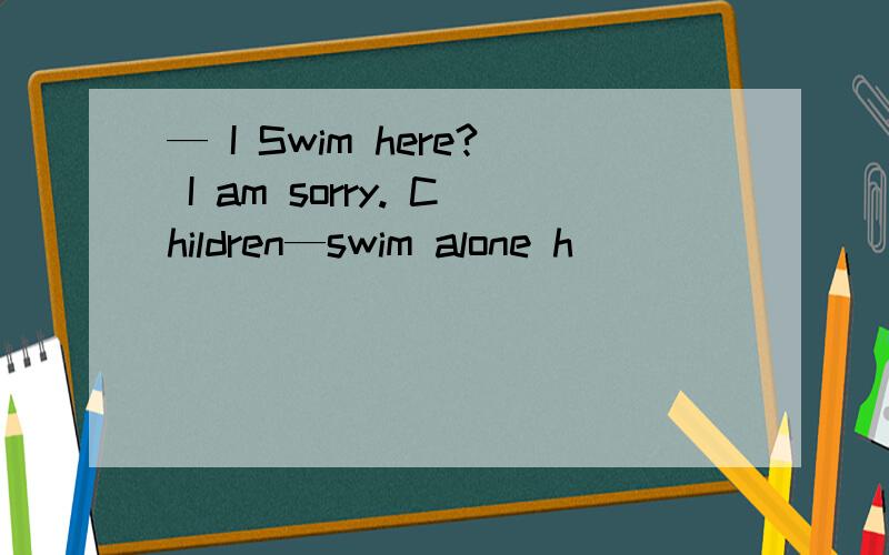 — I Swim here? I am sorry. Children—swim alone h