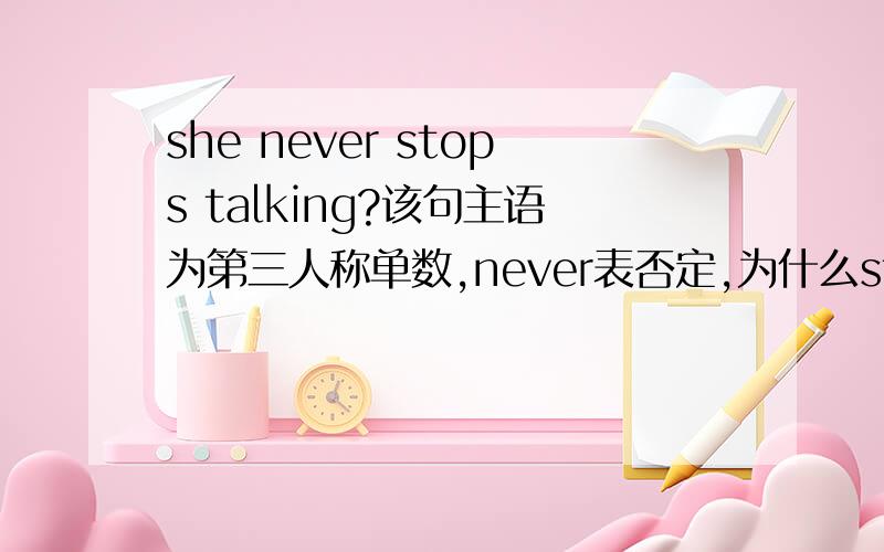 she never stops talking?该句主语为第三人称单数,never表否定,为什么stop加s