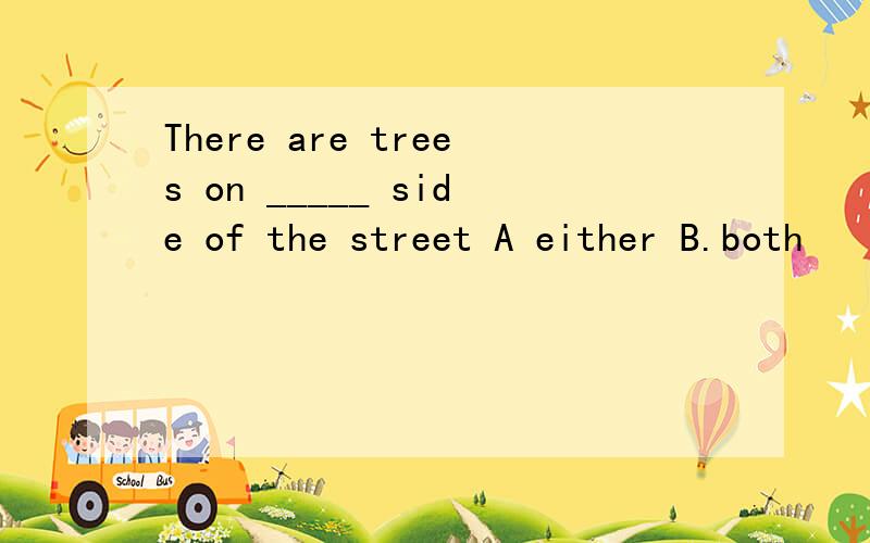 There are trees on _____ side of the street A either B.both
