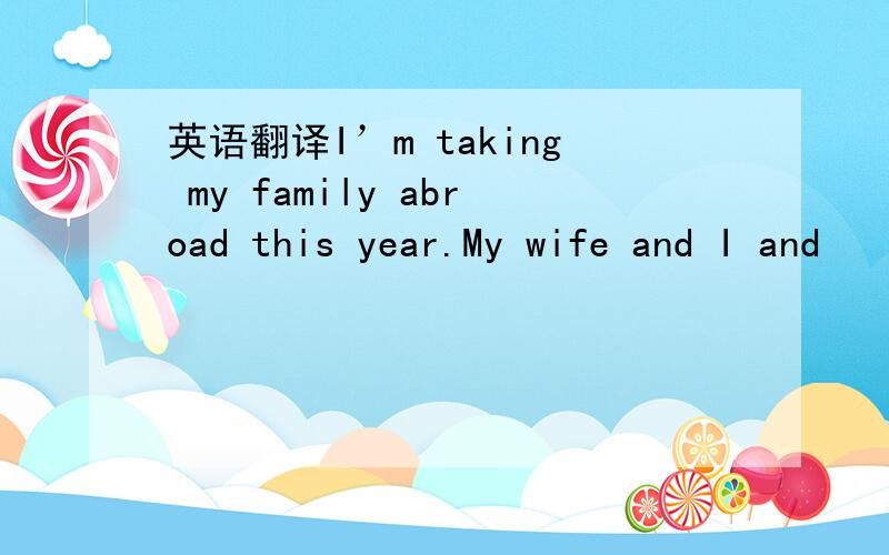 英语翻译I’m taking my family abroad this year.My wife and I and