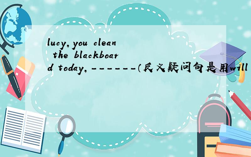 lucy,you clean the blackboard today,------（反义疑问句是用will you还是