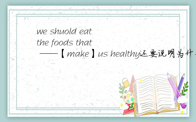 we shuold eat the foods that ——【make】us healthy还要说明为什么【求好心人赐