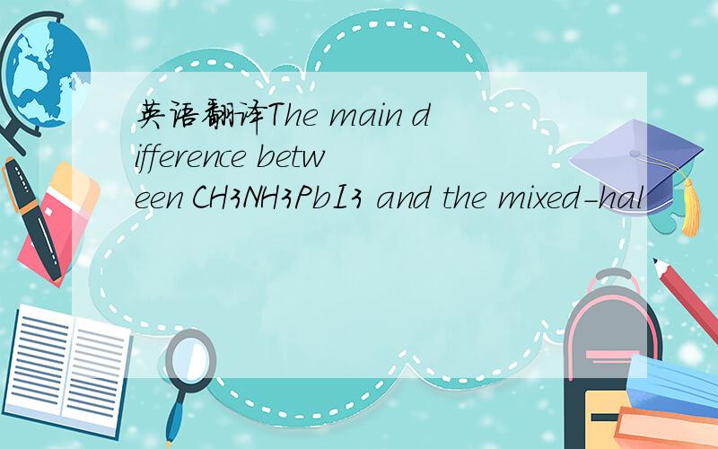 英语翻译The main difference between CH3NH3PbI3 and the mixed-hal