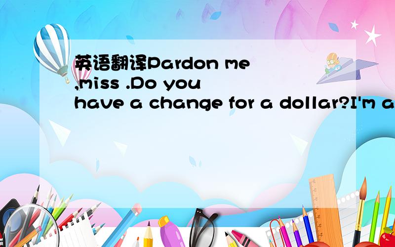 英语翻译Pardon me ,miss .Do you have a change for a dollar?I'm a