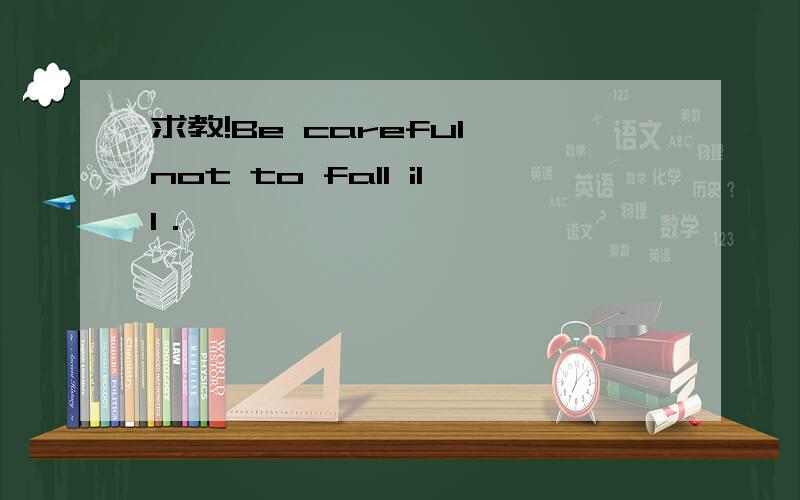 求教!Be careful not to fall ill．