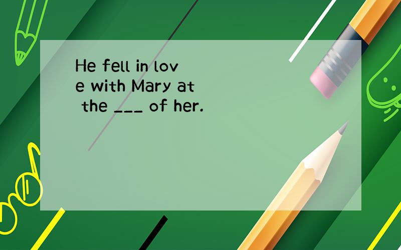 He fell in love with Mary at the ___ of her.