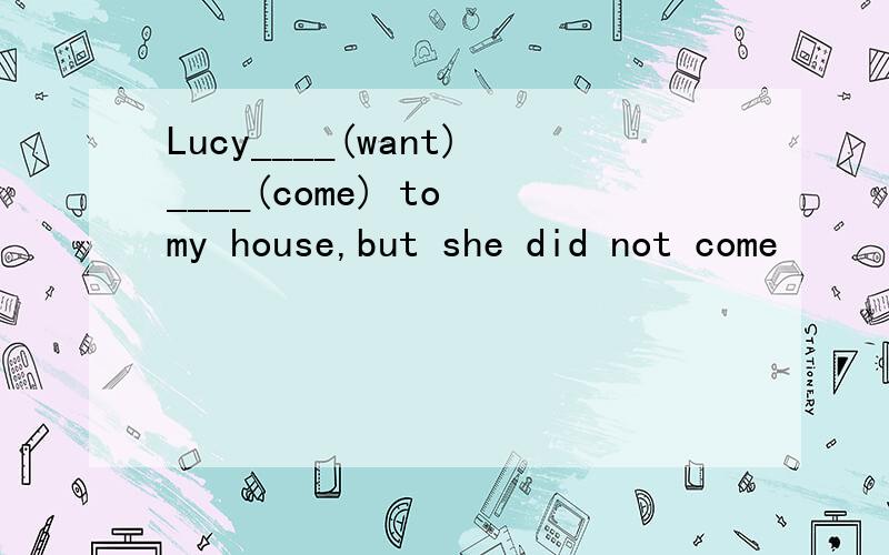 Lucy____(want)____(come) to my house,but she did not come