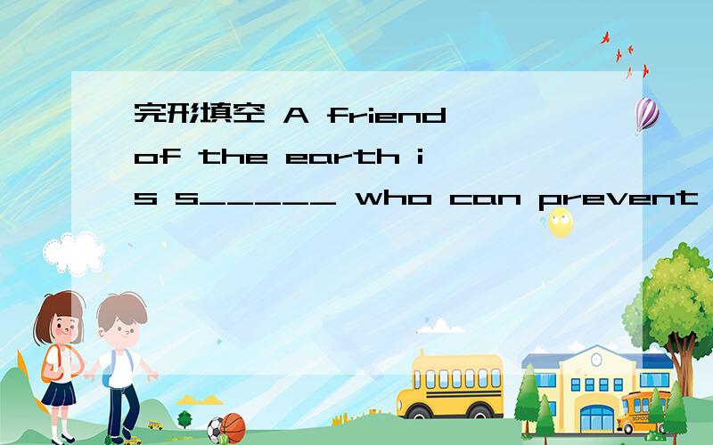 完形填空 A friend of the earth is s_____ who can prevent the ear