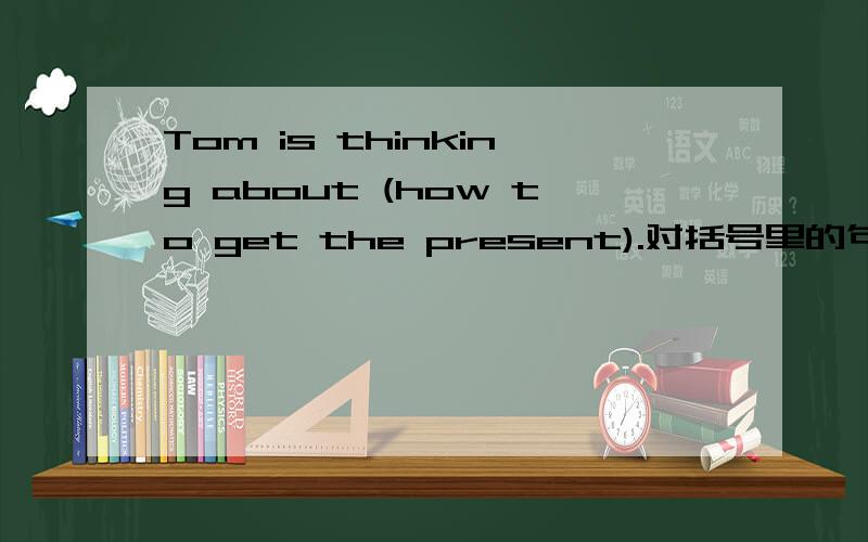 Tom is thinking about (how to get the present).对括号里的句子提问