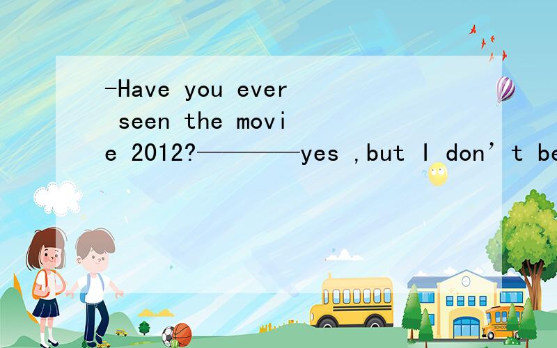 -Have you ever seen the movie 2012?————yes ,but I don’t beli