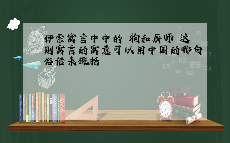 伊索寓言中中的 狗和厨师 这则寓言的寓意可以用中国的哪句俗话来概括