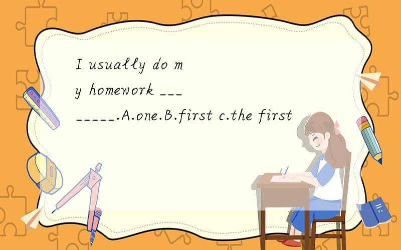 I usually do my homework ________.A.one.B.first c.the first
