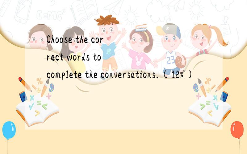 Choose the correct words to complete the conversations.(12%)