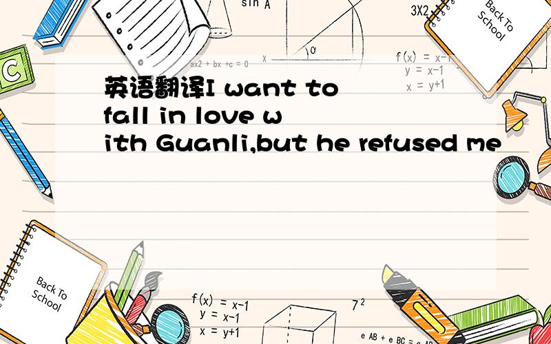 英语翻译I want to fall in love with Guanli,but he refused me