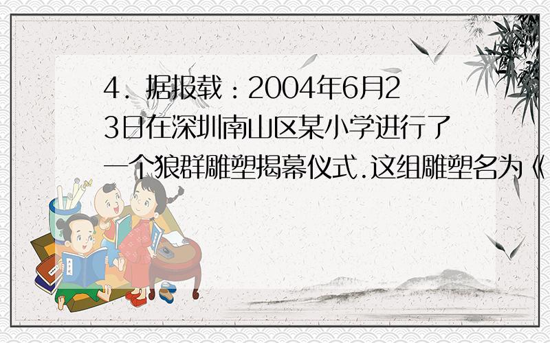 4．据报载：2004年6月23日在深圳南山区某小学进行了一个狼群雕塑揭幕仪式.这组雕塑名为《出征》,底座上刻有如下说明：