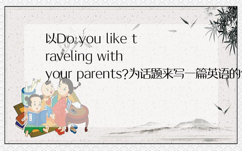 以Do you like traveling with your parents?为话题来写一篇英语的作文