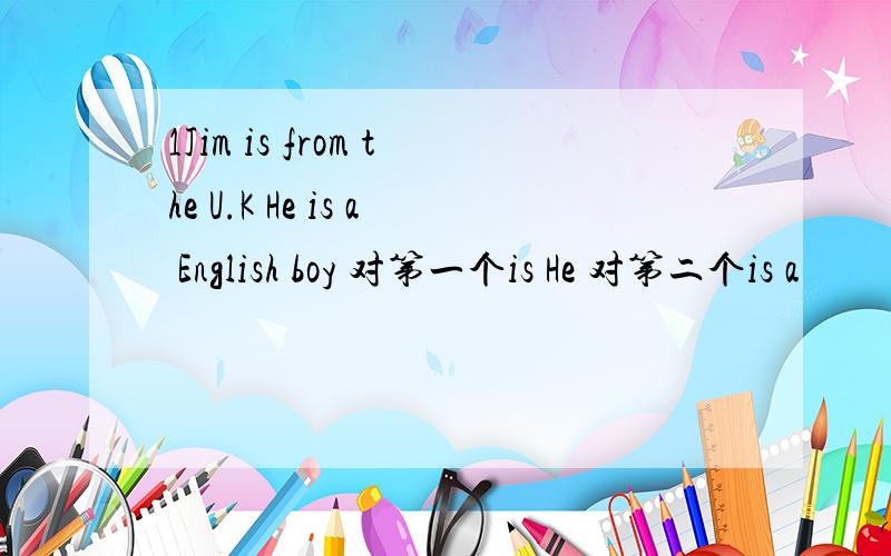 1Jim is from the U.K He is a English boy 对第一个is He 对第二个is a