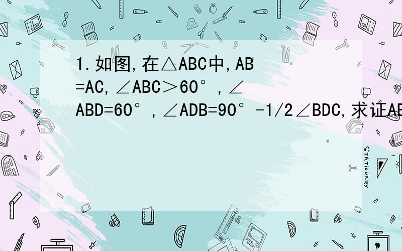 1.如图,在△ABC中,AB=AC,∠ABC＞60°,∠ABD=60°,∠ADB=90°-1/2∠BDC,求证AB=BD