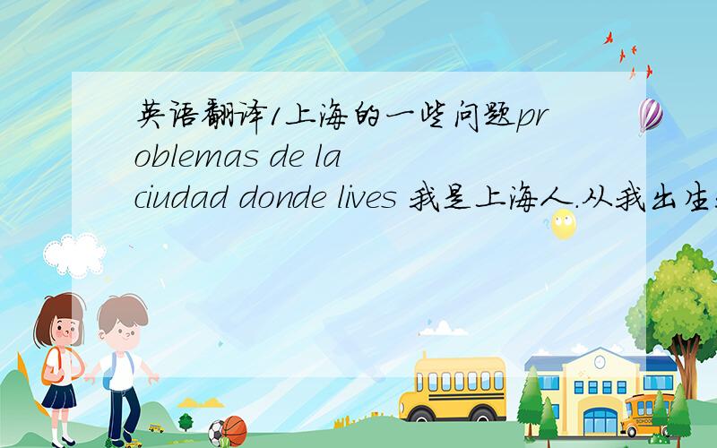 英语翻译1上海的一些问题problemas de la ciudad donde lives 我是上海人.从我出生我就居