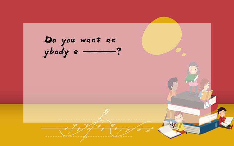 Do you want anybody e ———?