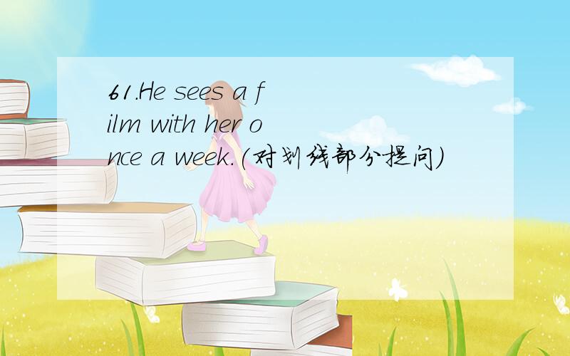 61.He sees a film with her once a week.(对划线部分提问)