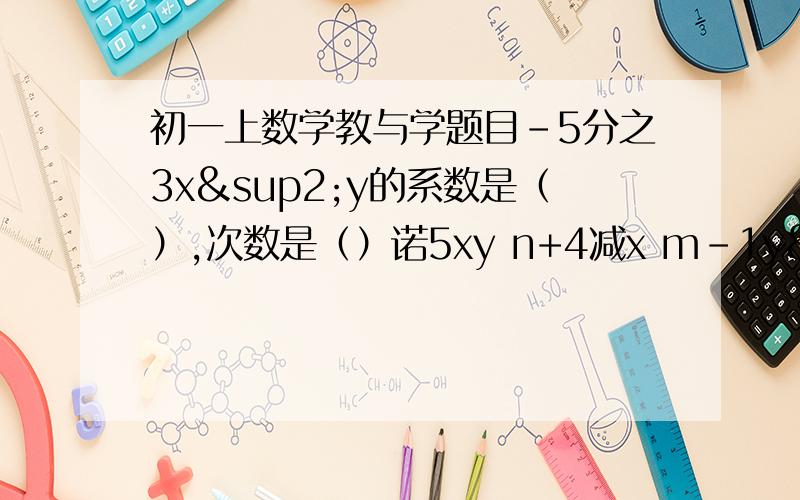 初一上数学教与学题目-5分之3x²y的系数是（）,次数是（）诺5xy n+4减x m-1y²=4xy
