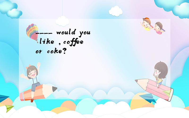 ____ would you like ,coffee or coke?