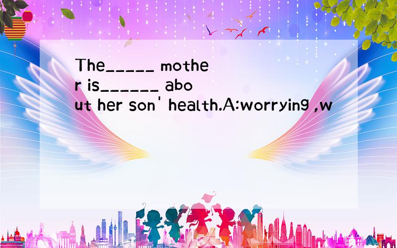 The_____ mother is______ about her son' health.A:worrying ,w