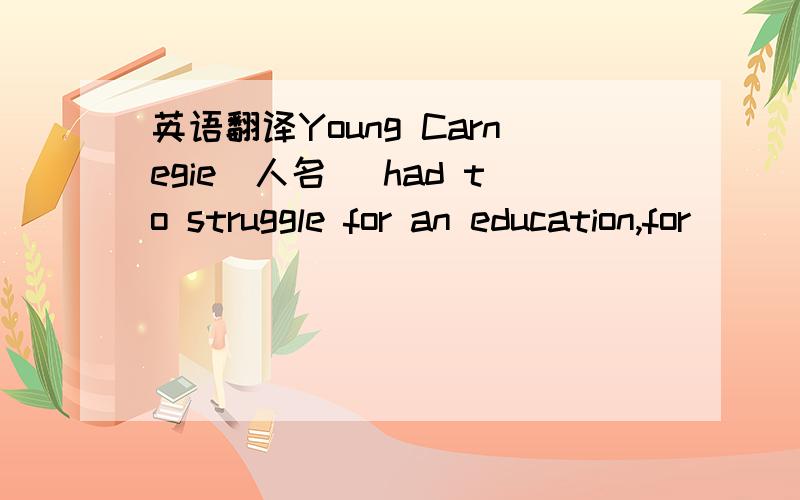 英语翻译Young Carnegie（人名） had to struggle for an education,for