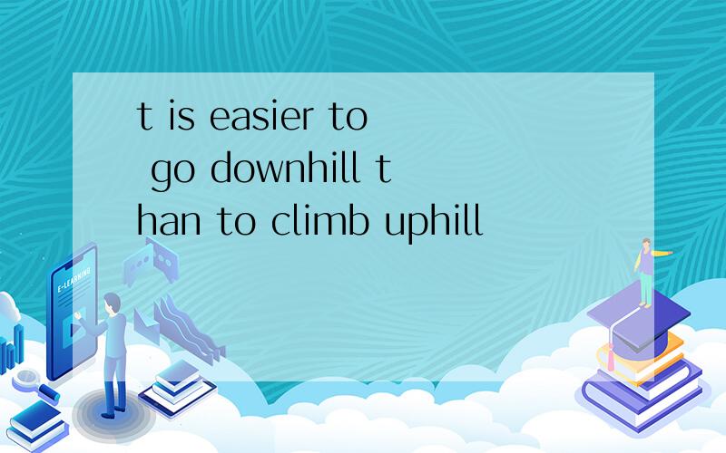 t is easier to go downhill than to climb uphill