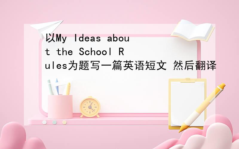 以My Ideas about the School Rules为题写一篇英语短文 然后翻译