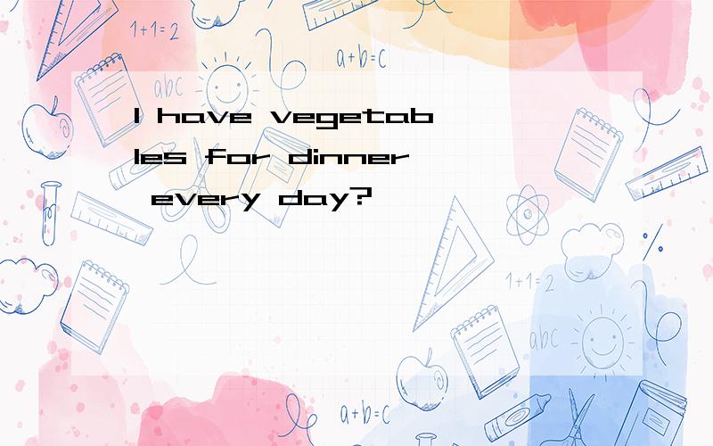 I have vegetables for dinner every day?
