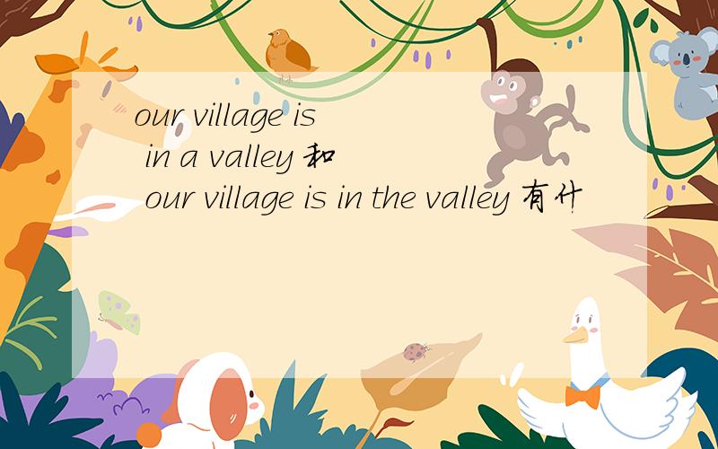 our village is in a valley 和 our village is in the valley 有什