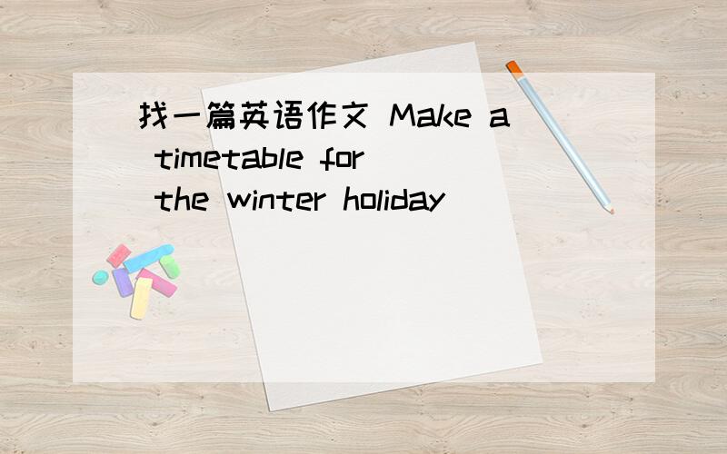 找一篇英语作文 Make a timetable for the winter holiday