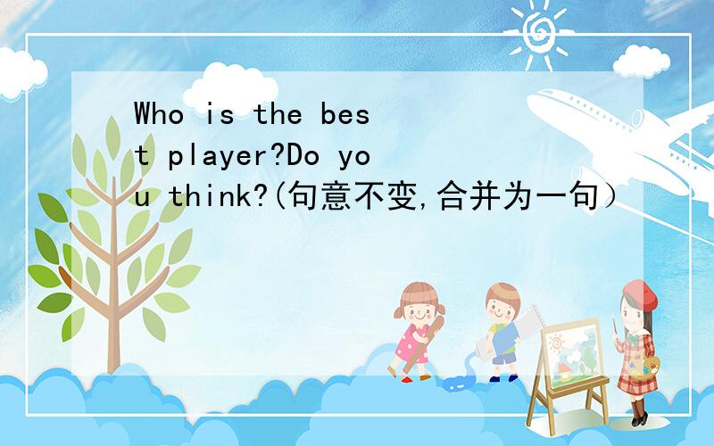 Who is the best player?Do you think?(句意不变,合并为一句）
