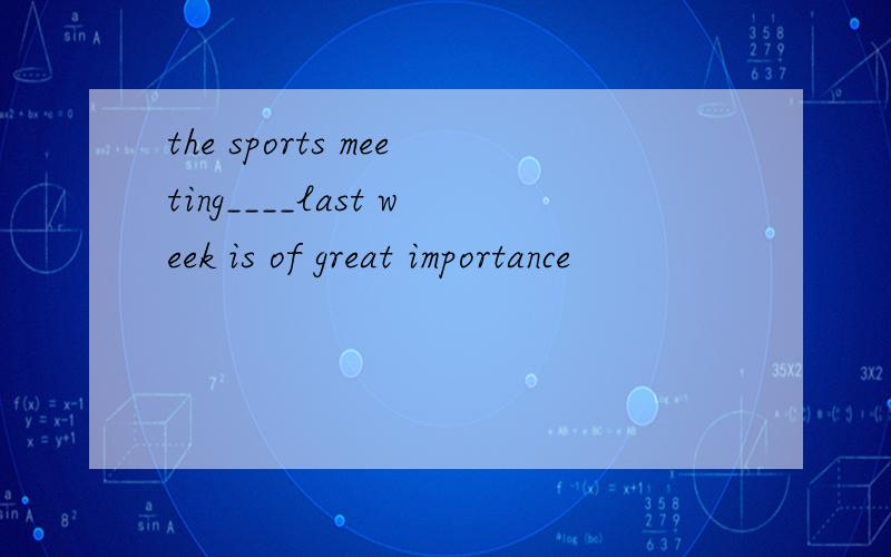 the sports meeting____last week is of great importance