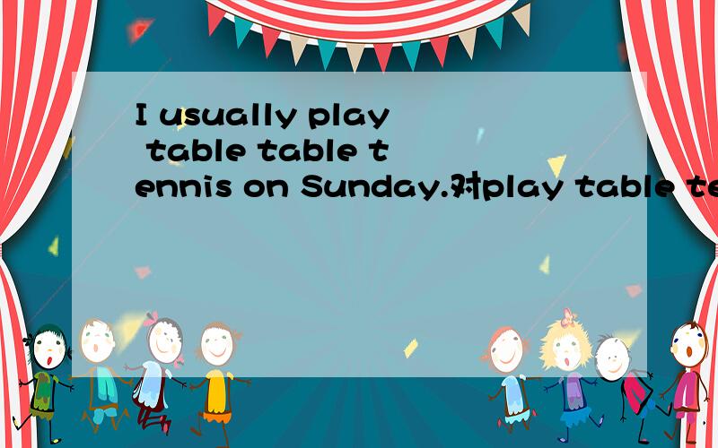 I usually play table table tennis on Sunday.对play table tenn