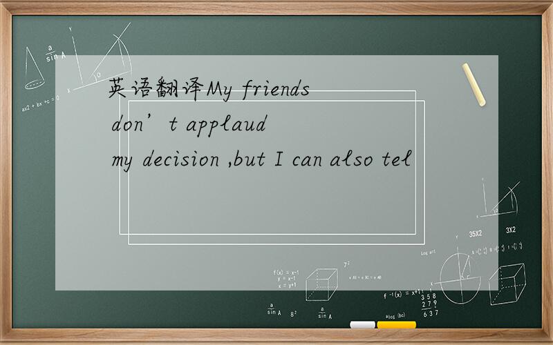 英语翻译My friends don’t applaud my decision ,but I can also tel