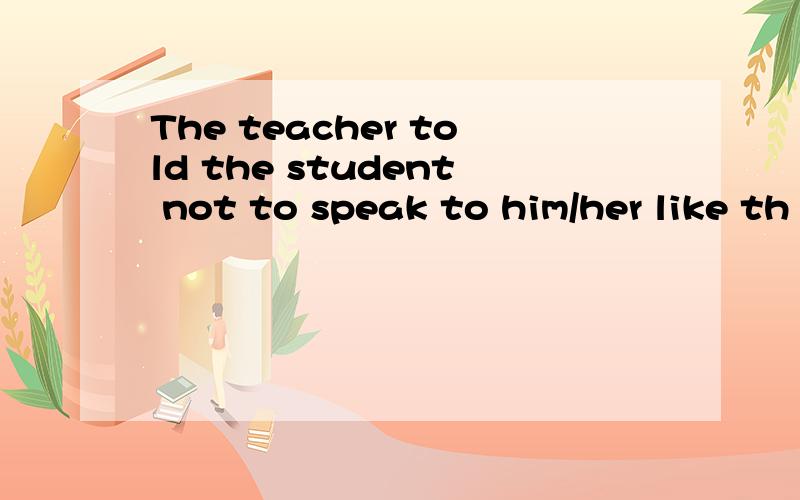 The teacher told the student not to speak to him/her like th