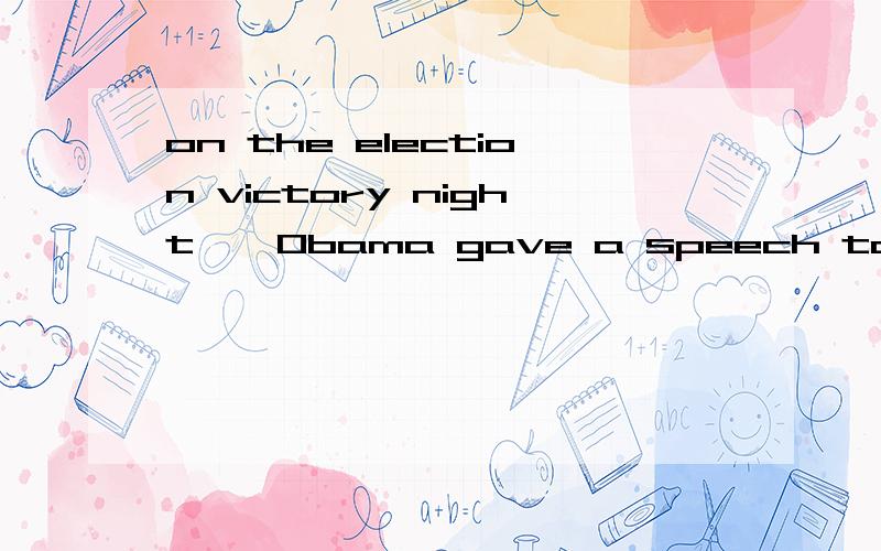on the election victory night , Obama gave a speech to his -