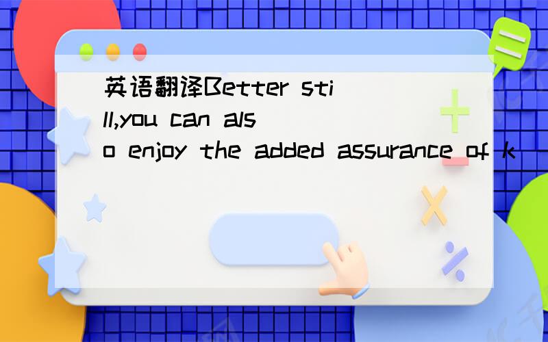 英语翻译Better still,you can also enjoy the added assurance of k
