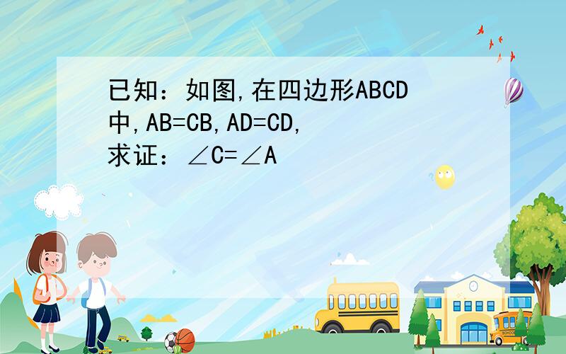 已知：如图,在四边形ABCD中,AB=CB,AD=CD,求证：∠C=∠A