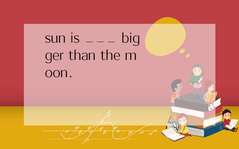 sun is ___ bigger than the moon.