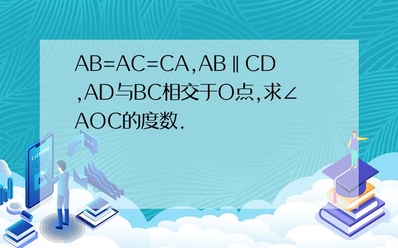 AB=AC=CA,AB‖CD,AD与BC相交于O点,求∠AOC的度数.