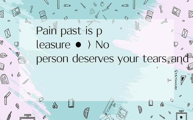 Pain past is pleasure ● 〉No person deserves your tears,and w